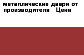 металлические двери от производителя › Цена ­ 6 500 - Московская обл., Подольский р-н, Подольск г. Услуги » Другие   